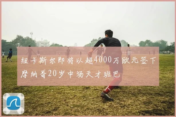 纽卡斯尔即将以超4000万欧元签下摩纳哥20岁中场天才班巴