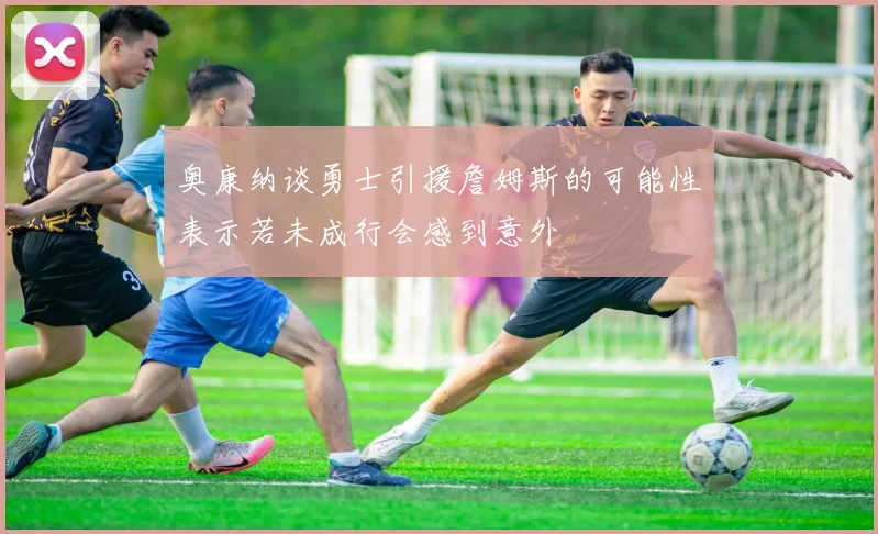 奥康纳谈勇士引援詹姆斯的可能性表示若未成行会感到意外