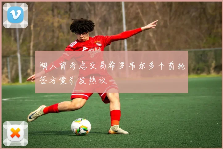 湖人曾考虑交易希罗韦尔多个首轮签方案引发热议