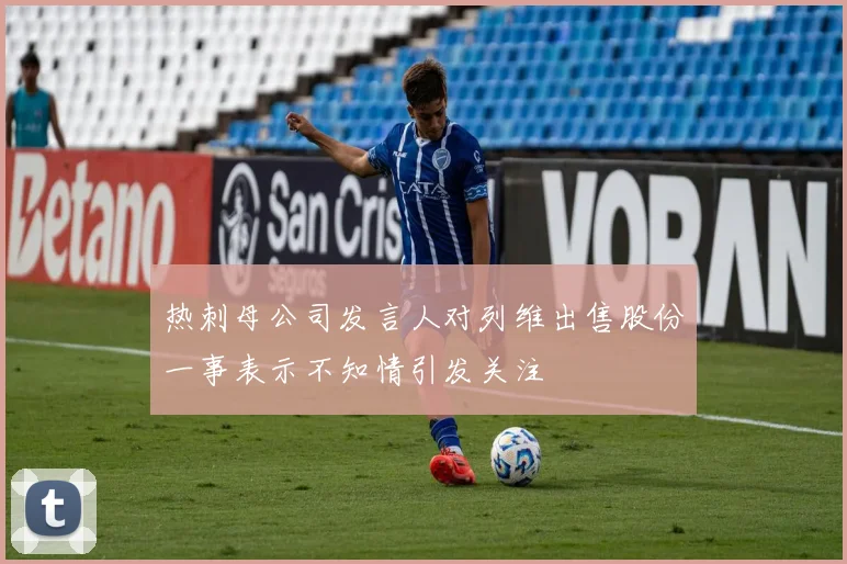 热刺母公司发言人对列维出售股份一事表示不知情引发关注