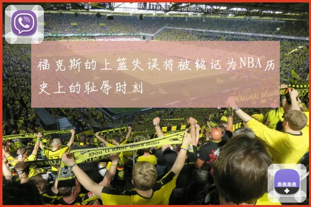 福克斯的上篮失误将被铭记为NBA历史上的耻辱时刻