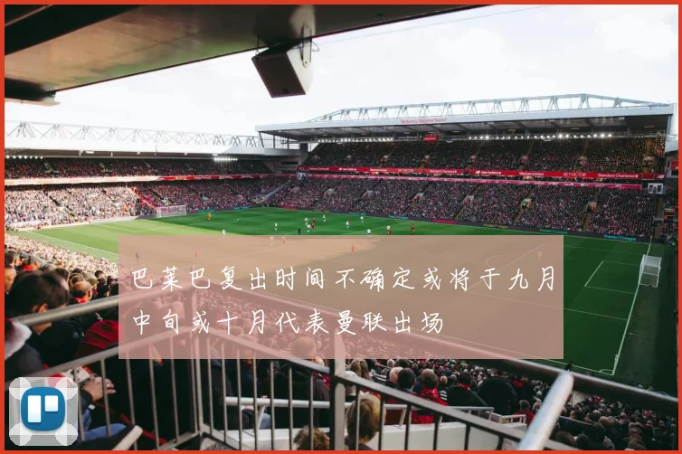 巴莱巴复出时间不确定或将于九月中旬或十月代表曼联出场