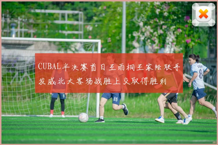 CUBAL半决赛首日王雨桐王家绘联手发威北大客场战胜上交取得胜利