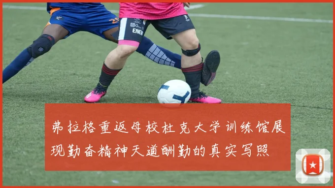 弗拉格重返母校杜克大学训练馆展现勤奋精神天道酬勤的真实写照