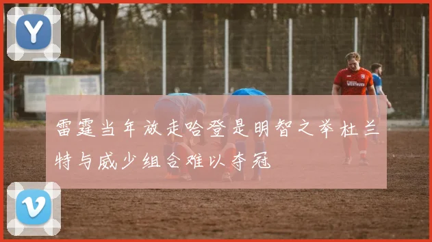 雷霆当年放走哈登是明智之举杜兰特与威少组合难以夺冠