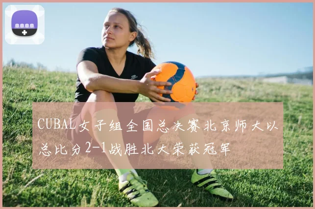 CUBAL女子组全国总决赛北京师大以总比分2-1战胜北大荣获冠军