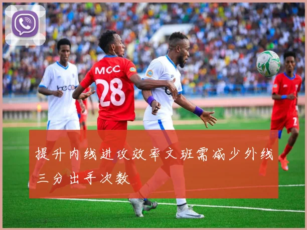提升内线进攻效率文班需减少外线三分出手次数