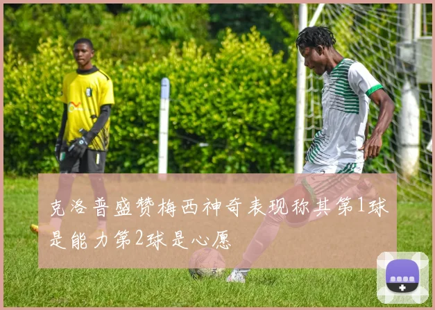 克洛普盛赞梅西神奇表现称其第1球是能力第2球是心愿