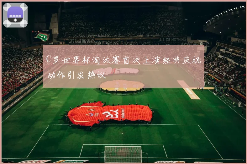 C罗世界杯淘汰赛首次上演经典庆祝动作引发热议