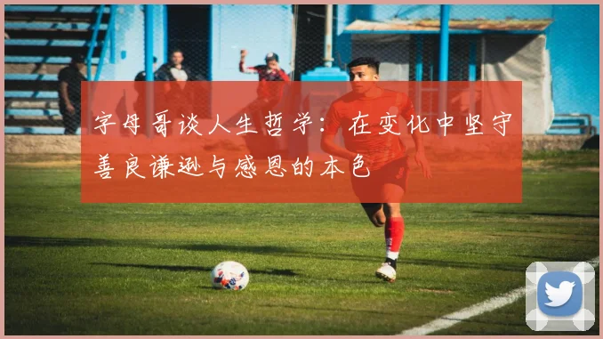 字母哥谈人生哲学:在变化中坚守善良谦逊与感恩的本色