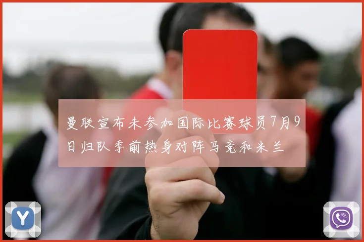 曼联宣布未参加国际比赛球员7月9日归队季前热身对阵马竞和米兰