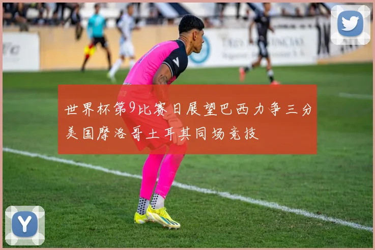 世界杯第9比赛日展望巴西力争三分美国摩洛哥土耳其同场竞技