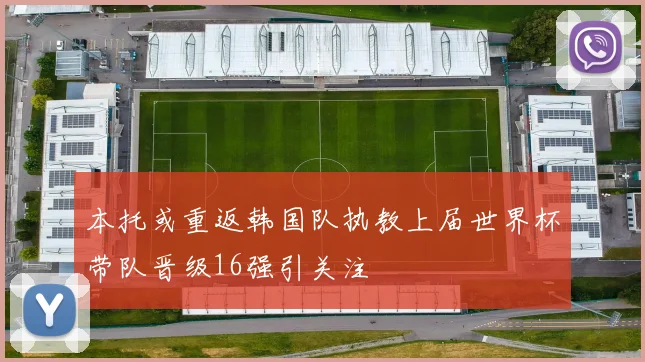 本托或重返韩国队执教上届世界杯带队晋级16强引关注