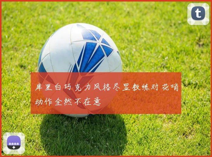 库里白巧克力风格尽显教练对花哨动作全然不在意