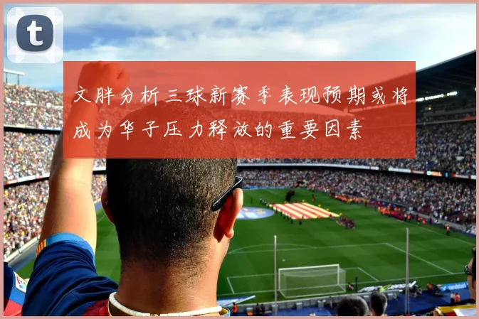 文胖分析三球新赛季表现预期或将成为华子压力释放的重要因素