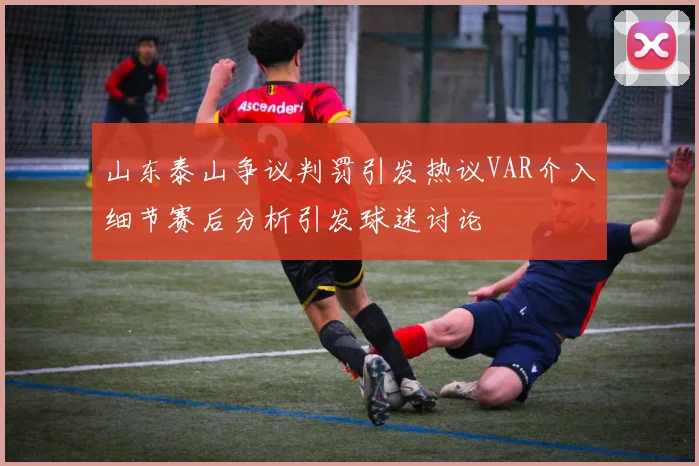 山东泰山争议判罚引发热议VAR介入细节赛后分析引发球迷讨论