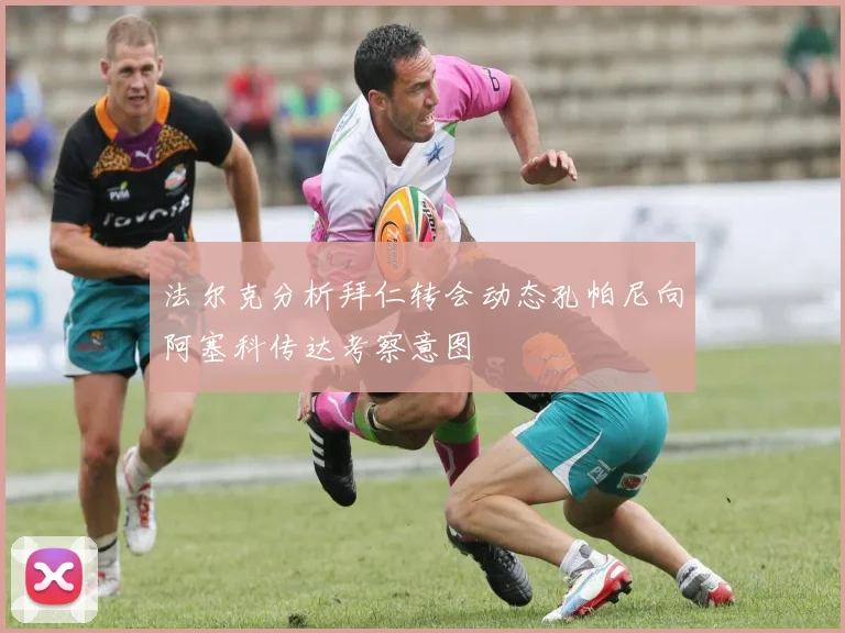 法尔克分析拜仁转会动态孔帕尼向阿塞科传达考察意图