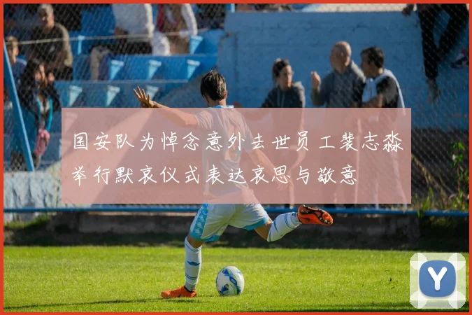 国安队为悼念意外去世员工裴志淼举行默哀仪式表达哀思与敬意