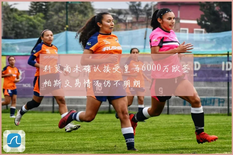 科莫尚未确认接受皇马6000万欧签帕斯交易情况仍不明朗