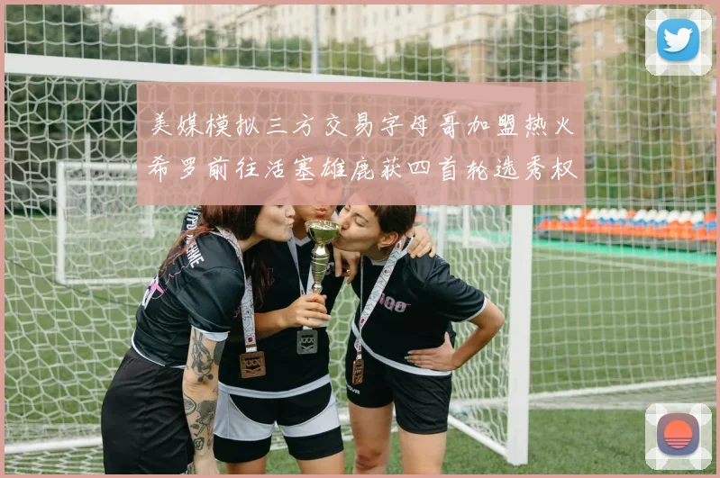 美媒模拟三方交易字母哥加盟热火希罗前往活塞雄鹿获四首轮选秀权与两次互换权