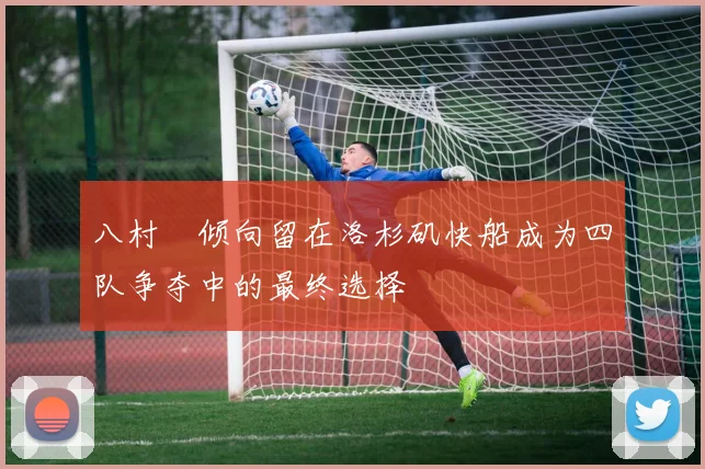 八村塁倾向留在洛杉矶快船成为四队争夺中的最终选择