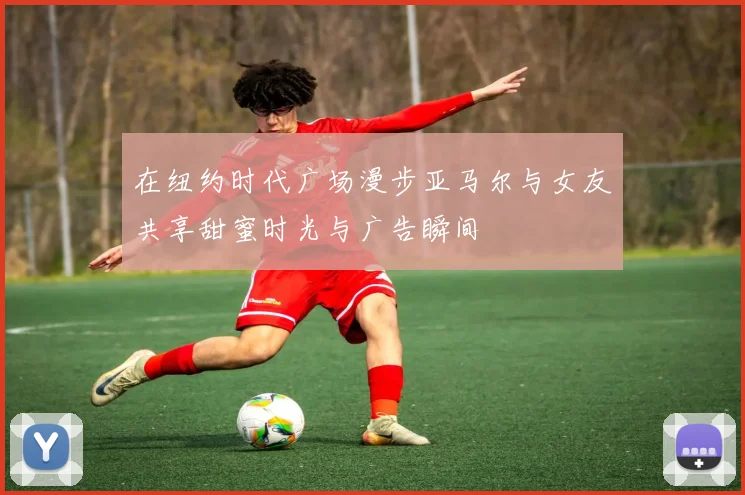 在纽约时代广场漫步亚马尔与女友共享甜蜜时光与广告瞬间