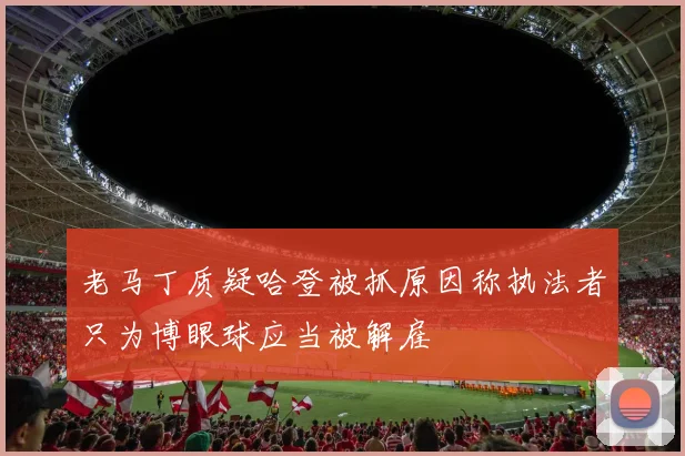 老马丁质疑哈登被抓原因称执法者只为博眼球应当被解雇